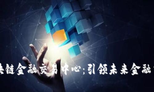 中网云区块链金融交易中心：引领未来金融交易新模式