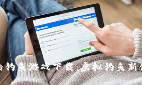 探索区块链上的钓鱼游戏下载：虚拟钓鱼新体验与投资机会