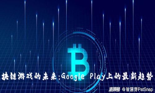探索区块链游戏的未来：Google Play上的最新趋势与机会
