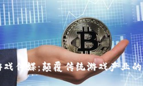 区块链游戏传媒：颠覆传统游戏产业的新兴力量