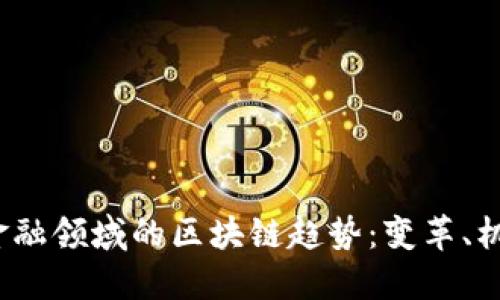 2023年金融领域的区块链趋势：变革、机遇与挑战