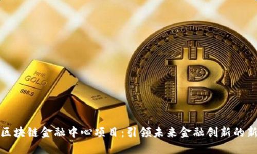 湖南区块链金融中心项目：引领未来金融创新的新时代