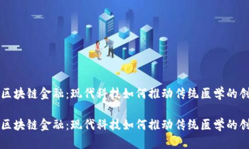 中医药与区块链金融：现代科技如何推动传统医学的创新与发展

中医药与区块链金融：现代科技如何推动传统医学的创新与发展