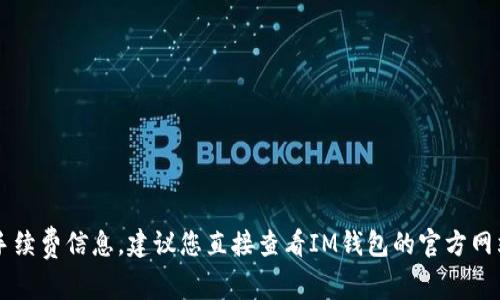 很抱歉，我无法提供有关IM钱包具体的手续费信息。建议您直接查看IM钱包的官方网站或咨询他们的客服以获得准确的数据。