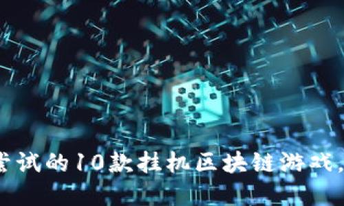 揭秘2023：最值得尝试的10款挂机区块链游戏，轻松赚取虚拟资产！