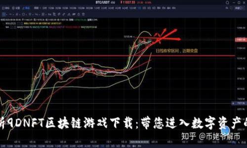 全面解析9DNFT区块链游戏下载：带您进入数字资产的新纪元