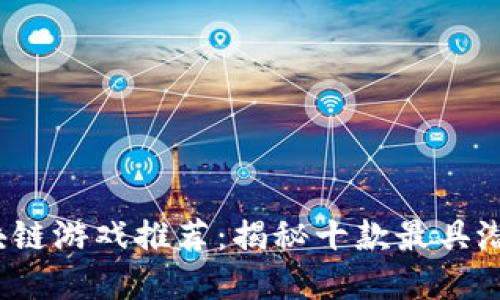 2023年网易区块链游戏推荐：揭秘十款最具潜力和创新的游戏