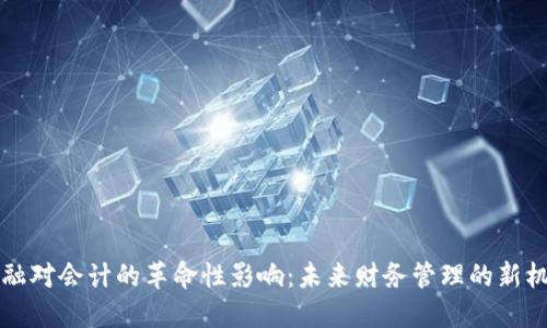 区块链金融对会计的革命性影响：未来财务管理的新机遇与挑战
