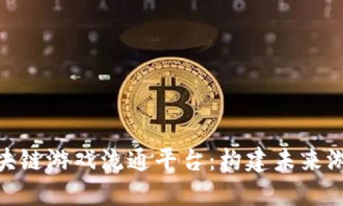 探索开放的区块链游戏流通平台：构建未来游戏生态的关键