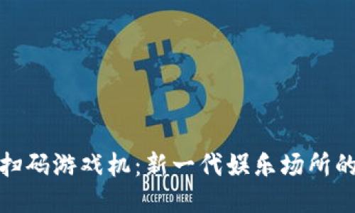 揭秘区块链扫码游戏机：新一代娱乐场所的创新与体验