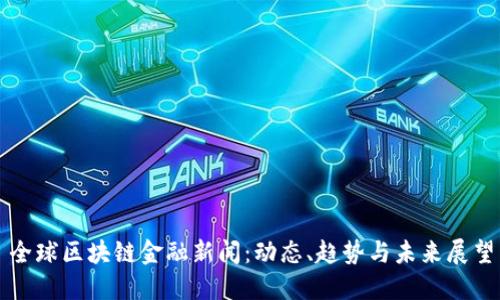 全球区块链金融新闻：动态、趋势与未来展望