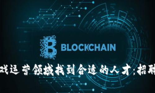 如何在区块链游戏运营领域找到合适的人才：招聘指南与趋势分析