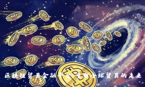 区块链贸易金融平台：重塑全球贸易的未来