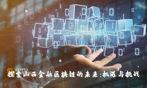 探索山西金融区块链的未来：机遇与挑战