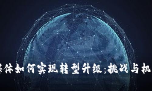 区块链金融媒体如何实现转型升级：挑战与机遇的深度解析