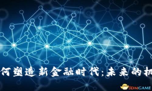 区块链如何塑造新金融时代：未来的机遇和挑战